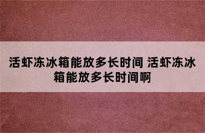 活虾冻冰箱能放多长时间 活虾冻冰箱能放多长时间啊